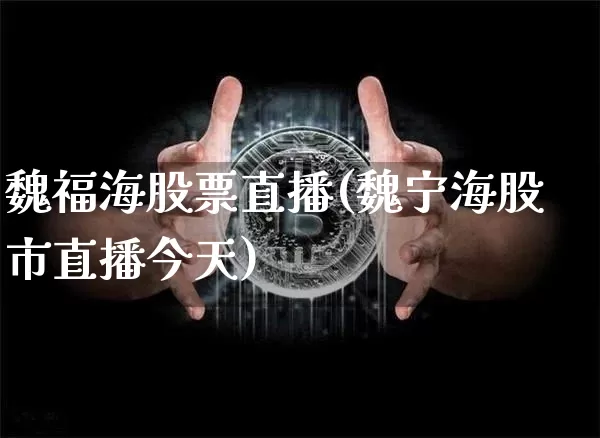 魏福海股票直播(魏宁海股市直播今天)_https://www.huakunhengjia.com_财经资讯_第1张