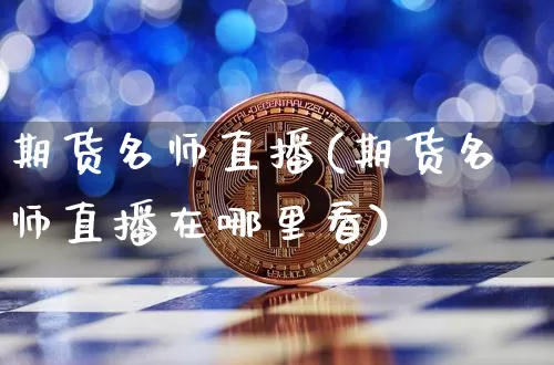 期货名师直播(期货名师直播在哪里看)_https://www.huakunhengjia.com_期货资讯_第1张