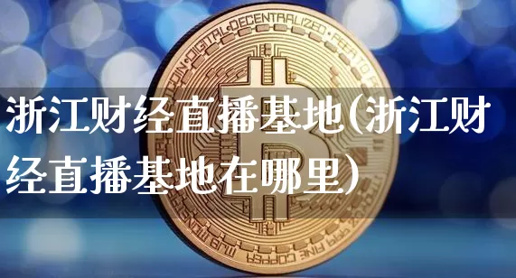 浙江财经直播基地(浙江财经直播基地在哪里)_https://www.huakunhengjia.com_期货资讯_第1张