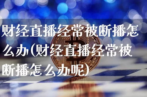 财经直播经常被断播怎么办(财经直播经常被断播怎么办呢)_https://www.huakunhengjia.com_股票资讯_第1张