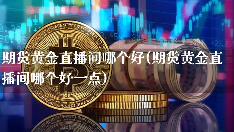 期货黄金直播间哪个好(期货黄金直播间哪个好一点)_https://www.huakunhengjia.com_期货资讯_第1张