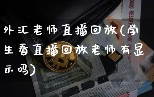外汇老师直播回放(学生看直播回放老师有显示吗)_https://www.huakunhengjia.com_股票资讯_第1张