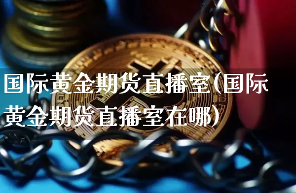 国际黄金期货直播室(国际黄金期货直播室在哪)_https://www.huakunhengjia.com_期货资讯_第1张