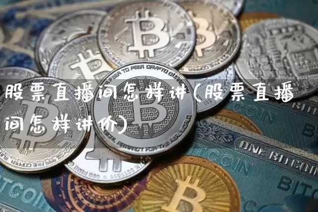 股票直播间怎样讲(股票直播间怎样讲价)_https://www.huakunhengjia.com_期货资讯_第1张