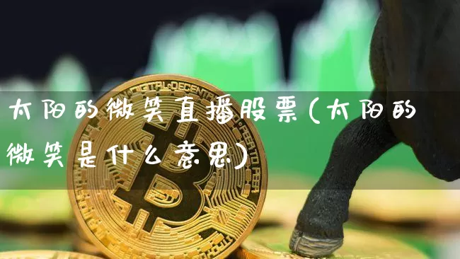太阳的微笑直播股票(太阳的微笑是什么意思)_https://www.huakunhengjia.com_财经资讯_第1张