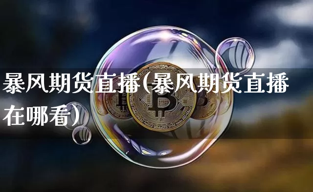 暴风期货直播(暴风期货直播在哪看)_https://www.huakunhengjia.com_财经资讯_第1张
