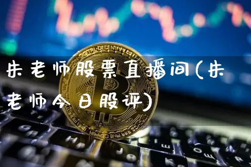 朱老师股票直播间(朱老师今日股评)_https://www.huakunhengjia.com_财经资讯_第1张