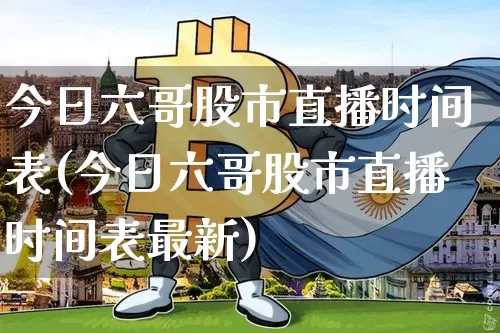 今日六哥股市直播时间表(今日六哥股市直播时间表最新)_https://www.huakunhengjia.com_期货资讯_第1张
