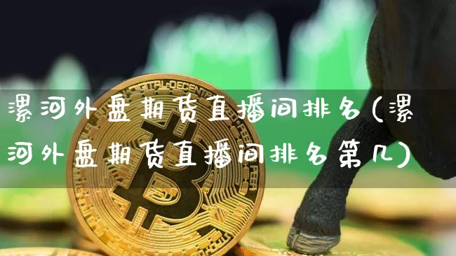 漯河外盘期货直播间排名(漯河外盘期货直播间排名第几)_https://www.huakunhengjia.com_财经资讯_第1张
