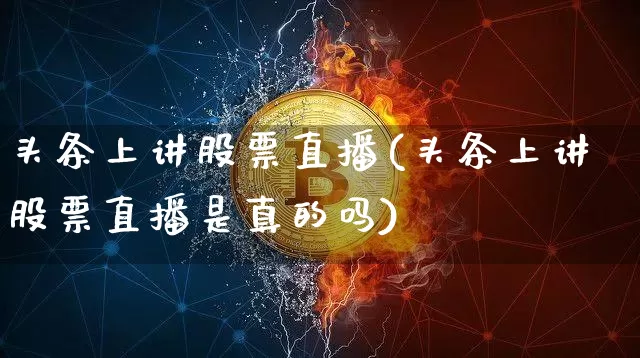 头条上讲股票直播(头条上讲股票直播是真的吗)_https://www.huakunhengjia.com_金融资讯_第1张