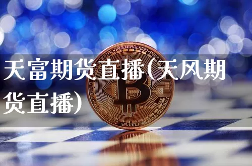 天富期货直播(天风期货直播)_https://www.huakunhengjia.com_期货资讯_第1张