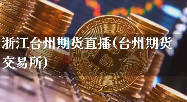 浙江台州期货直播(台州期货交易所)_https://www.huakunhengjia.com_期货资讯_第1张