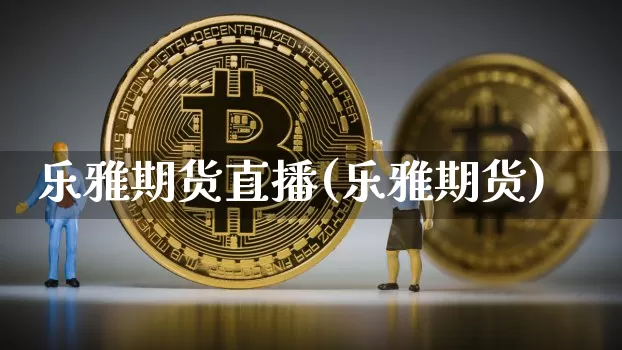 乐雅期货直播(乐雅期货)_https://www.huakunhengjia.com_股票资讯_第1张