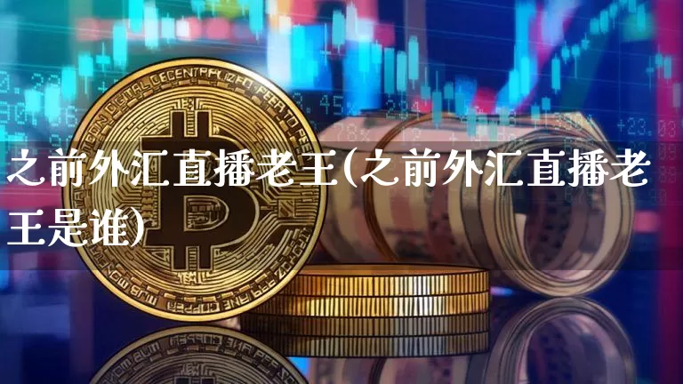 之前外汇直播老王(之前外汇直播老王是谁)_https://www.huakunhengjia.com_期货资讯_第1张