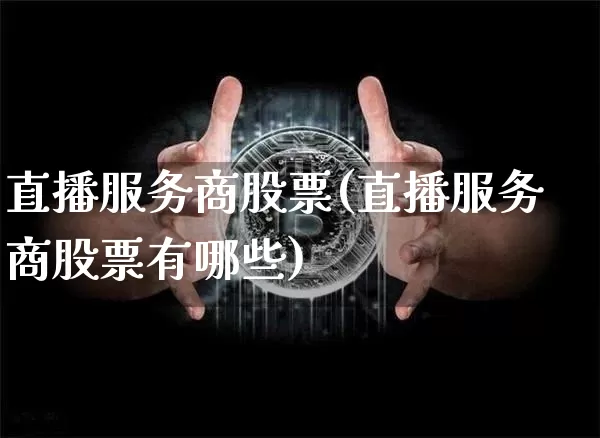 直播服务商股票(直播服务商股票有哪些)_https://www.huakunhengjia.com_财经资讯_第1张