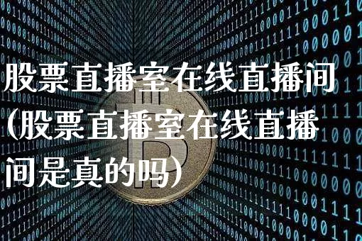 股票直播室在线直播间(股票直播室在线直播间是真的吗)_https://www.huakunhengjia.com_财经资讯_第1张