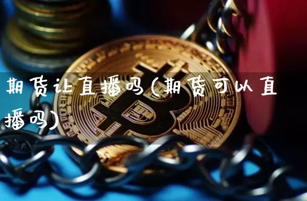 期货让直播吗(期货可以直播吗)_https://www.huakunhengjia.com_股票资讯_第1张