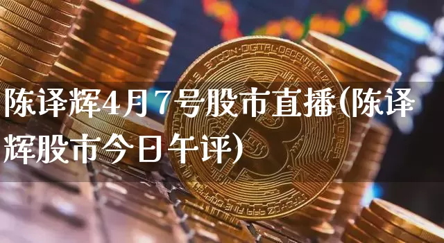 陈译辉4月7号股市直播(陈译辉股市今日午评)_https://www.huakunhengjia.com_期货资讯_第1张