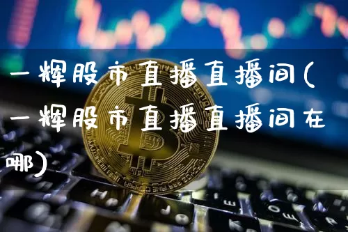 一辉股市直播直播间(一辉股市直播直播间在哪)_https://www.huakunhengjia.com_股票资讯_第1张