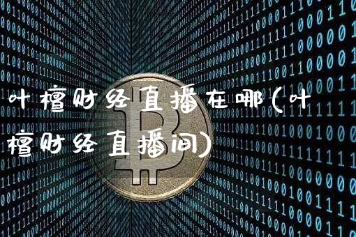 叶檀财经直播在哪(叶檀财经直播间)_https://www.huakunhengjia.com_金融资讯_第1张