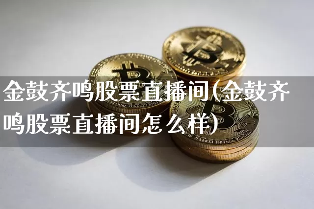金鼓齐鸣股票直播间(金鼓齐鸣股票直播间怎么样)_https://www.huakunhengjia.com_股票资讯_第1张