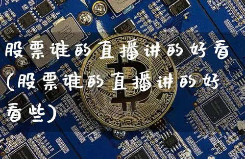股票谁的直播讲的好看(股票谁的直播讲的好看些)_https://www.huakunhengjia.com_期货资讯_第1张