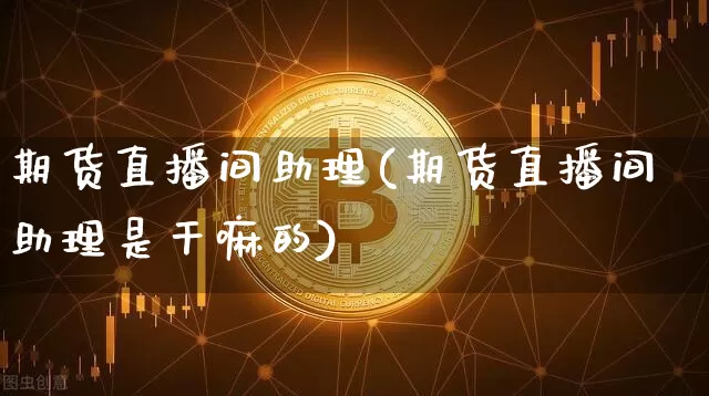 期货直播间助理(期货直播间助理是干嘛的)_https://www.huakunhengjia.com_财经资讯_第1张