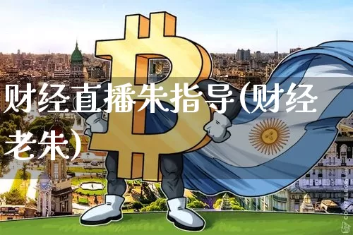 财经直播朱指导(财经老朱)_https://www.huakunhengjia.com_金融资讯_第1张