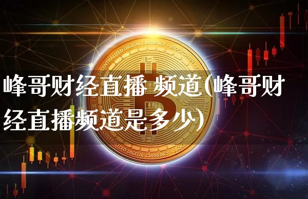 峰哥财经直播 频道(峰哥财经直播频道是多少)_https://www.huakunhengjia.com_股票资讯_第1张