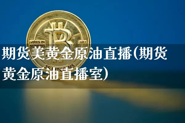 期货美黄金原油直播(期货黄金原油直播室)_https://www.huakunhengjia.com_股票资讯_第1张