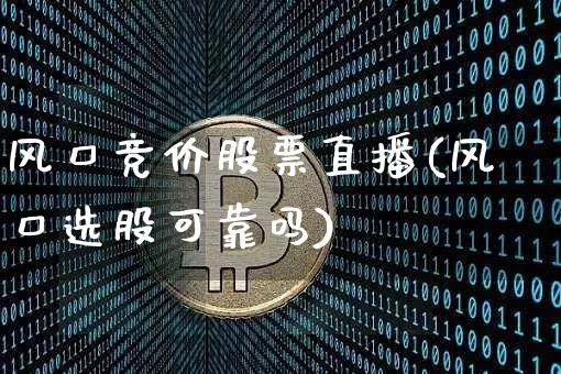 风口竞价股票直播(风口选股可靠吗)_https://www.huakunhengjia.com_期货资讯_第1张