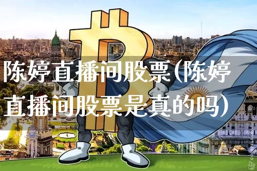 陈婷直播间股票(陈婷直播间股票是真的吗)_https://www.huakunhengjia.com_财经资讯_第1张