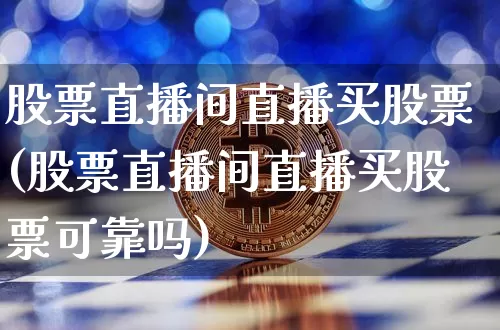股票直播间直播买股票(股票直播间直播买股票可靠吗)_https://www.huakunhengjia.com_金融资讯_第1张