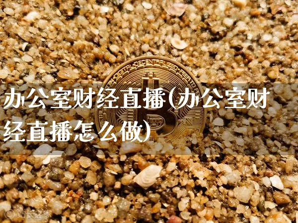 办公室财经直播(办公室财经直播怎么做)_https://www.huakunhengjia.com_期货资讯_第1张