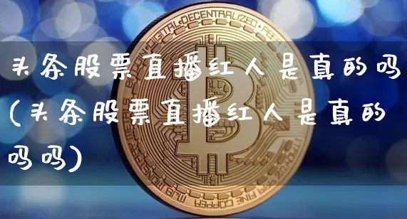 头条股票直播红人是真的吗(头条股票直播红人是真的吗吗)_https://www.huakunhengjia.com_财经资讯_第1张