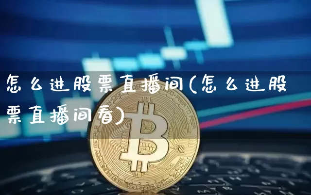 怎么进股票直播间(怎么进股票直播间看)_https://www.huakunhengjia.com_期货资讯_第1张