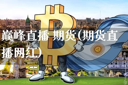 巅峰直播 期货(期货直播网红)_https://www.huakunhengjia.com_股票资讯_第1张
