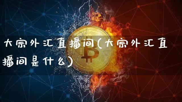 大宗外汇直播间(大宗外汇直播间是什么)_https://www.huakunhengjia.com_股票资讯_第1张