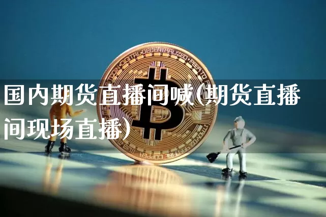 国内期货直播间喊(期货直播间现场直播)_https://www.huakunhengjia.com_财经资讯_第1张