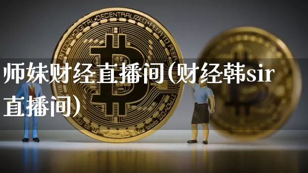 师妹财经直播间(财经韩sir直播间)_https://www.huakunhengjia.com_金融资讯_第1张