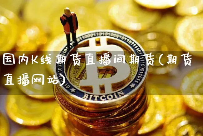国内K线期货直播间期货(期货直播网站)_https://www.huakunhengjia.com_财经资讯_第1张