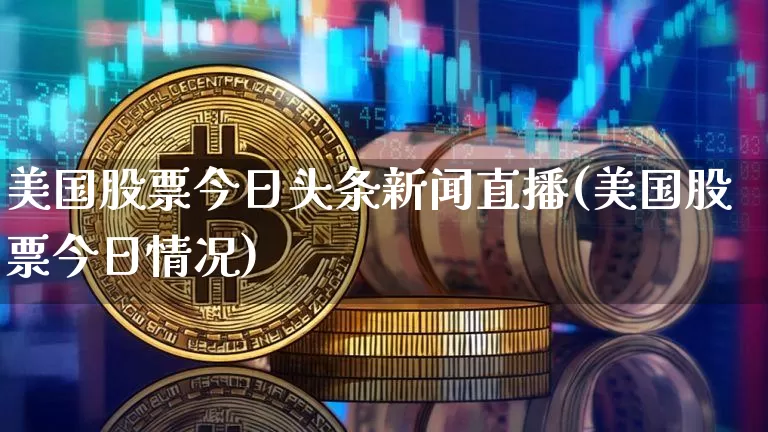 美国股票今日头条新闻直播(美国股票今日情况)_https://www.huakunhengjia.com_股票资讯_第1张