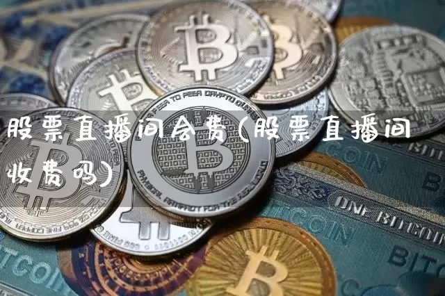股票直播间会费(股票直播间收费吗)_https://www.huakunhengjia.com_股票资讯_第1张