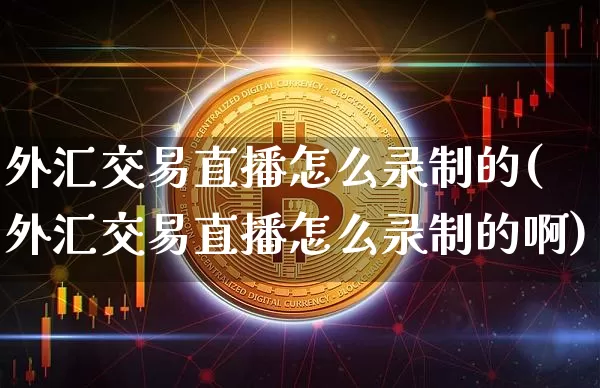 外汇交易直播怎么录制的(外汇交易直播怎么录制的啊)_https://www.huakunhengjia.com_股票资讯_第1张