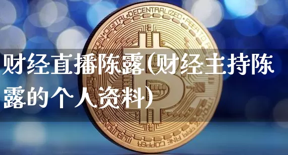 财经直播陈露(财经主持陈露的个人资料)_https://www.huakunhengjia.com_期货资讯_第1张
