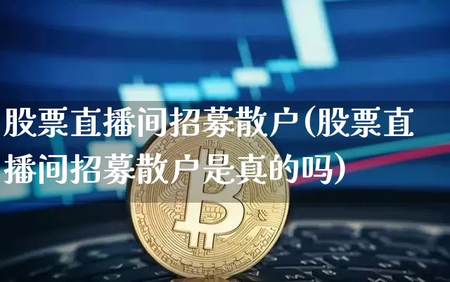 股票直播间招募散户(股票直播间招募散户是真的吗)_https://www.huakunhengjia.com_期货资讯_第1张