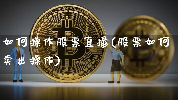 如何操作股票直播(股票如何卖出操作)_https://www.huakunhengjia.com_期货资讯_第1张
