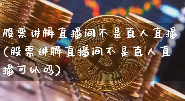 股票讲解直播间不是真人直播(股票讲解直播间不是真人直播可以吗)_https://www.huakunhengjia.com_财经资讯_第1张