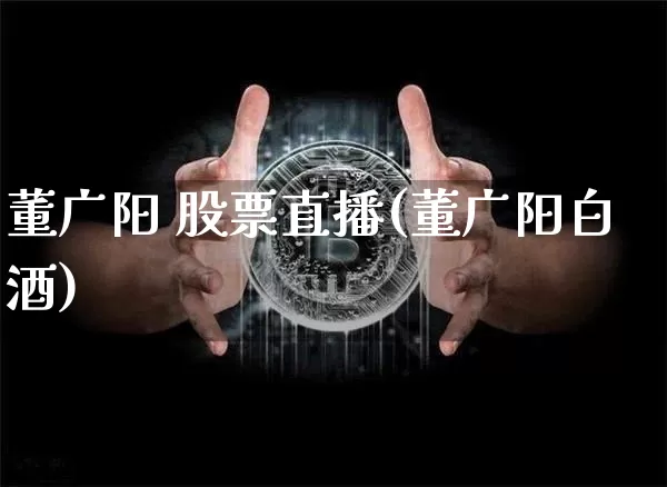 董广阳 股票直播(董广阳白酒)_https://www.huakunhengjia.com_期货资讯_第1张