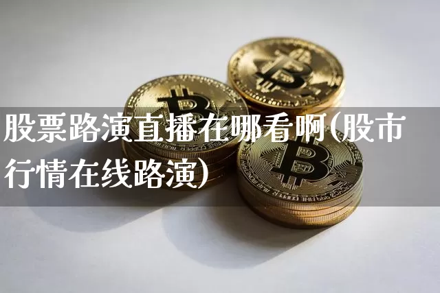 股票路演直播在哪看啊(股市行情在线路演)_https://www.huakunhengjia.com_期货资讯_第1张